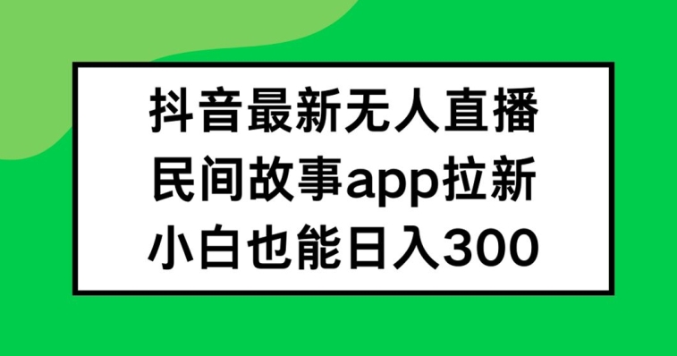 抖音无人直播，民间故事APP拉新，小白也能日入300+-大象聊项目
