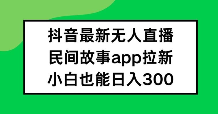 抖音无人直播，民间故事APP拉新，小白也能日入300+【揭秘】-大象聊项目