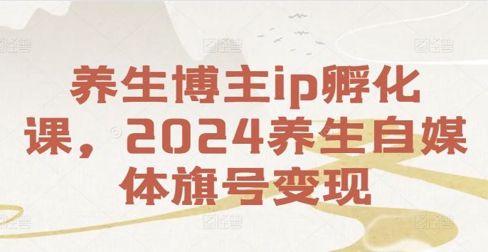 养生博主ip孵化课，2024养生自媒体旗号变现-大象聊项目