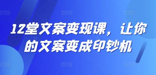12堂文案变现课，让你的文案变成印钞机-大象聊项目