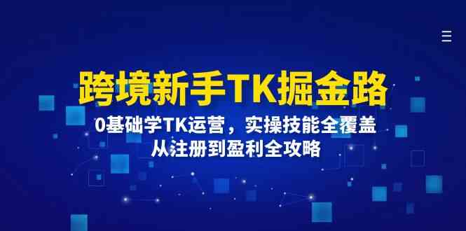 跨境新手TK掘金路：0基础学TK运营，实操技能全覆盖，从注册到盈利全攻略-大象聊项目