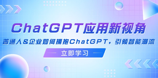 （12427期）ChatGPT应用新视角：普通人&企业如何拥抱ChatGPT，引领智能潮流-大象聊项目