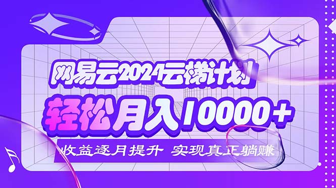 （12439期）2024网易云云梯计划  每月躺赚5000+-大象聊项目
