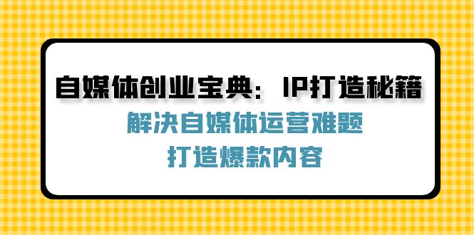 自媒体创业宝典：IP打造秘籍：解决自媒体运营难题，打造爆款内容-大象聊项目