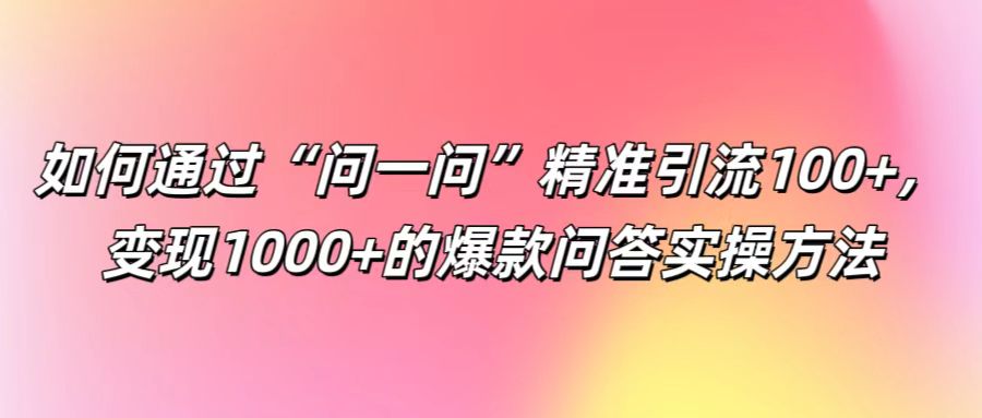如何通过“问一问”精准引流100+， 变现1000+的爆款问答实操方法-大象聊项目