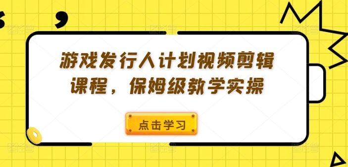 游戏发行人计划视频剪辑课程，保姆级教学实操-大象聊项目
