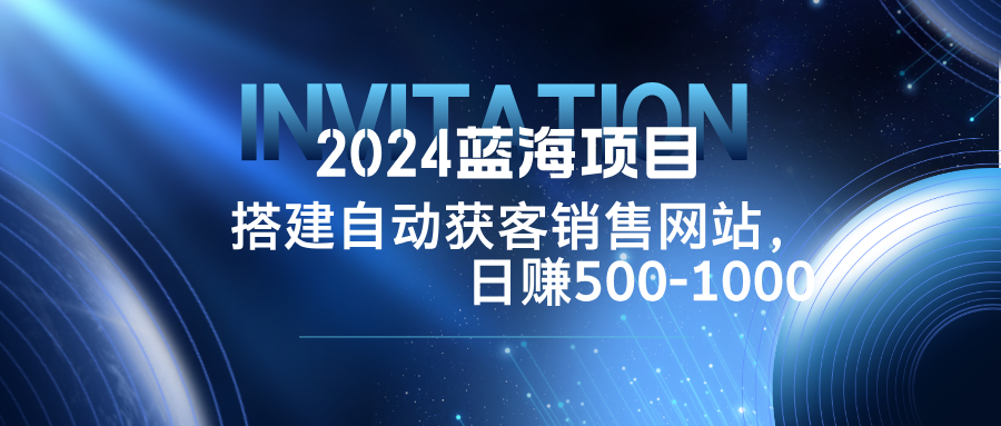 2024蓝海项目，搭建销售网站，自动获客，日赚500-1000-大象聊项目