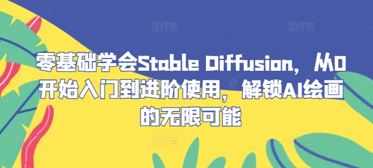 零基础学会Stable Diffusion，从0开始入门到进阶使用，解锁AI绘画的无限可能-大象聊项目