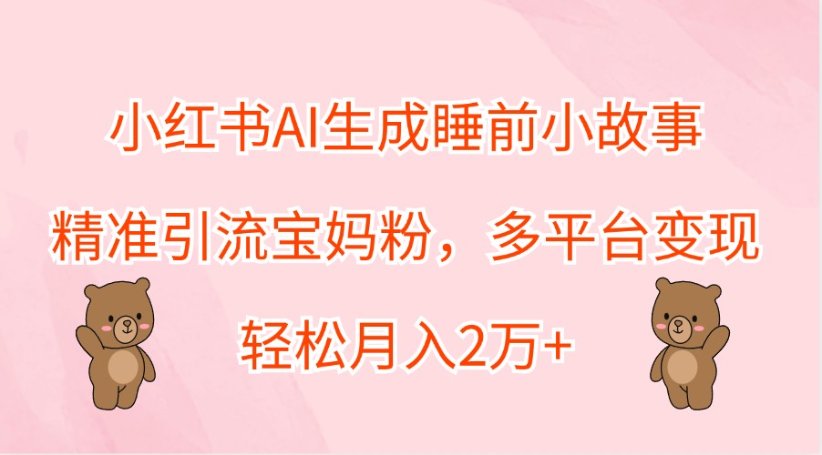 小红书AI生成睡前小故事，精准引流宝妈粉，多平台变现，轻松月入2万+-大象聊项目