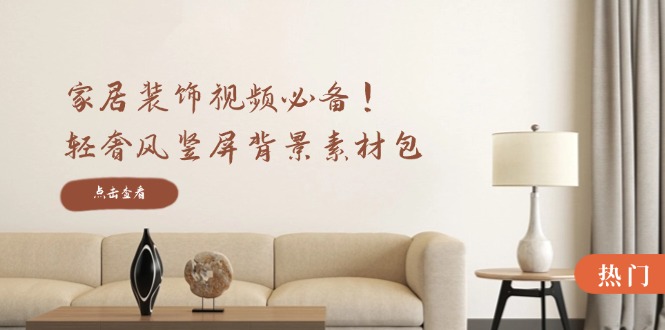 家居装饰视频必备！轻奢风竖屏背景素材包，含清晰、中间虚化、全屏虚化-大象聊项目