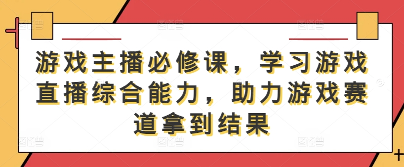 游戏主播必修课，学习游戏直播综合能力，助力游戏赛道拿到结果-大象聊项目