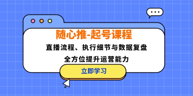 （12801期）随心推-起号课程：直播流程、执行细节与数据复盘，全方位提升运营能力-大象聊项目