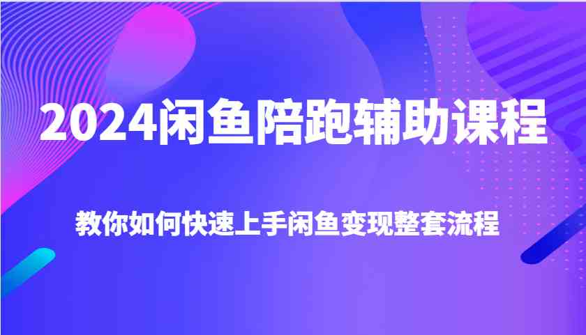 2024闲鱼陪跑辅助课程，教你如何快速上手闲鱼变现整套流程-大象聊项目