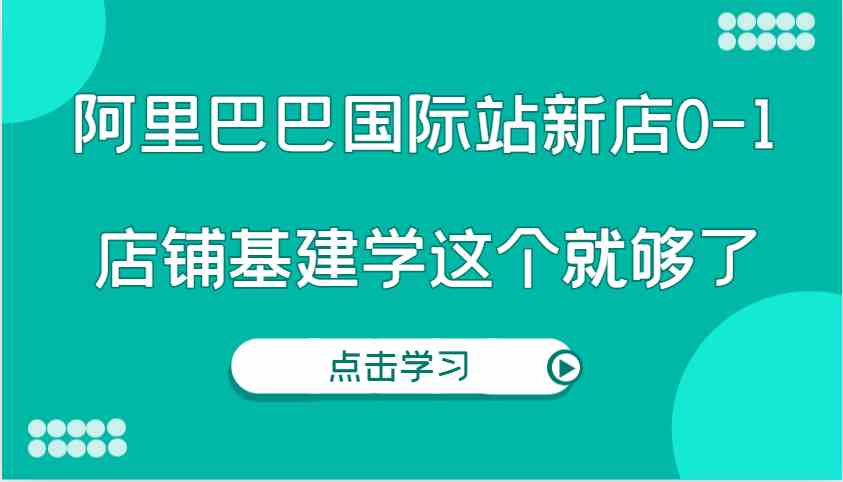 阿里巴巴国际站新店0-1，个人实践实操录制从0-1基建，店铺基建学这个就够了-大象聊项目