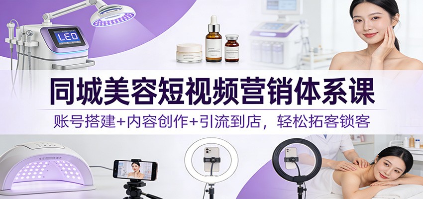 同城美容短视频营销体系课：账号搭建+内容创作+引流到店，轻松拓客锁客-大象聊项目