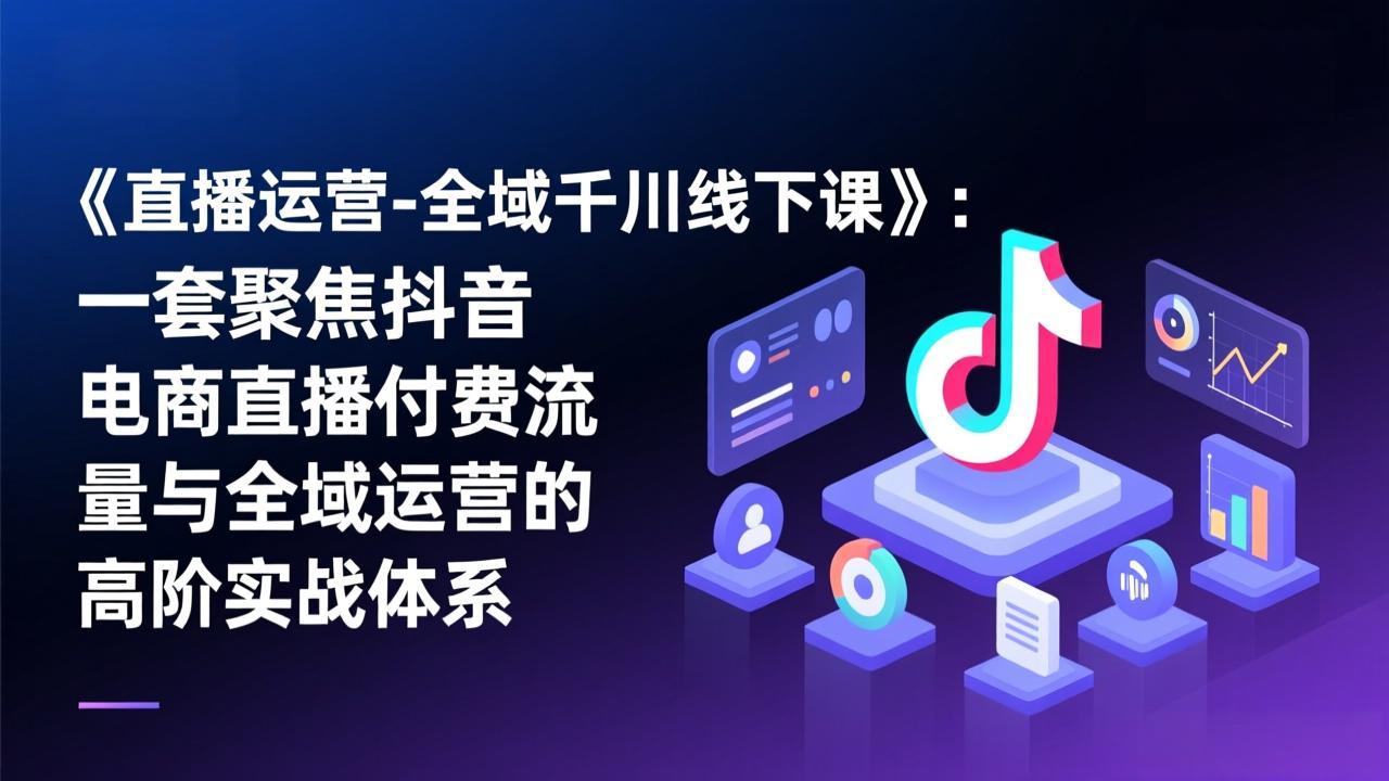 《直播运营-全域千川线下课》：一套聚焦抖音电商直播付费流量与全域运营的高阶实战体系-大象聊项目