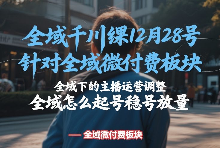 全域千川线下课12月28号，针对全域微付费板块，全域下的主播运营调整，全域怎么起号稳号放量-大象聊项目