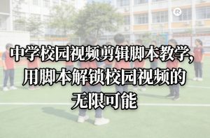中学校园视频剪辑脚本教学，用脚本解锁校园视频的无限可能-大象聊项目