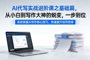 AI代写实战进阶课之基础篇，从小白到写作大神的蜕变，一步到位【揭秘】-大象聊项目