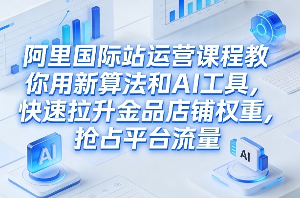 阿里国际站运营课程，教你用新算法和AI工具，快速拉升金品店铺权重，抢占平台流量(更新2026)-大象聊项目