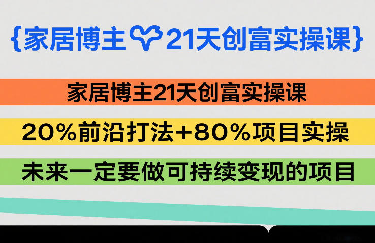 家居博主21天创富实操课，20%前沿打法+80%项目实操，未来一定要做可持续变现的项目-大象聊项目