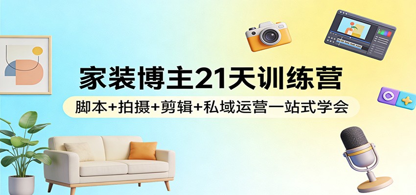 家装博主21天训练营：脚本+拍摄+剪辑+私域运营一站式学会-大象聊项目