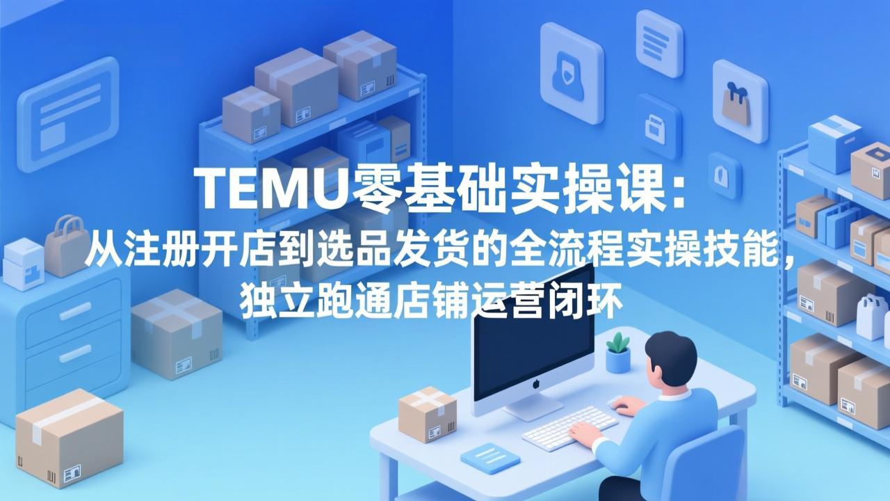 TEMU零基础实操课：从注册开店到选品发货的全流程实操技能，独立跑通店铺运营闭环-大象聊项目