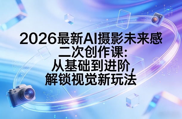 2026最新AI摄影未来感二次创作课：从基础到进阶，解锁视觉新玩法-大象聊项目
