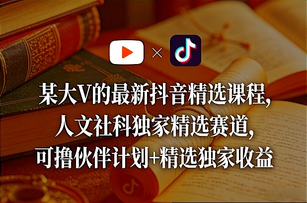 某大V的最新抖音精选课程，人文社科独家精选赛道，可撸伙伴计划+精选独家收益-大象聊项目