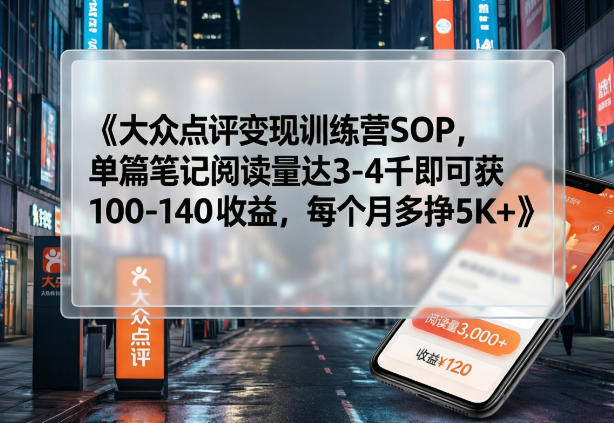 大众点评变现训练营SOP，单篇笔记阅读量达3-4千即可获100-140收益，每个月多挣5K+-大象聊项目