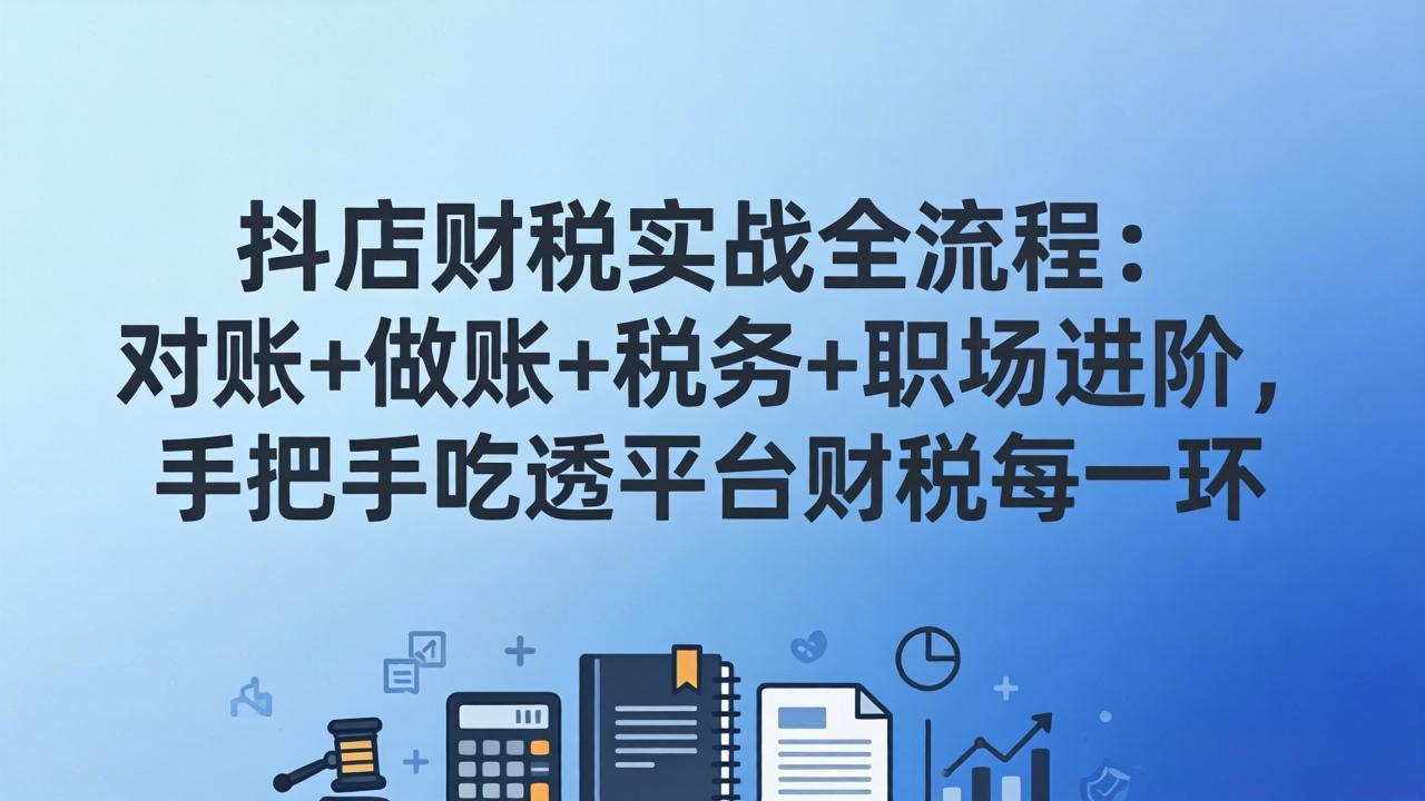 抖店财税实操全流程：对账+做账+税务+职场进阶，手把手吃透平台财税每一环-大象聊项目