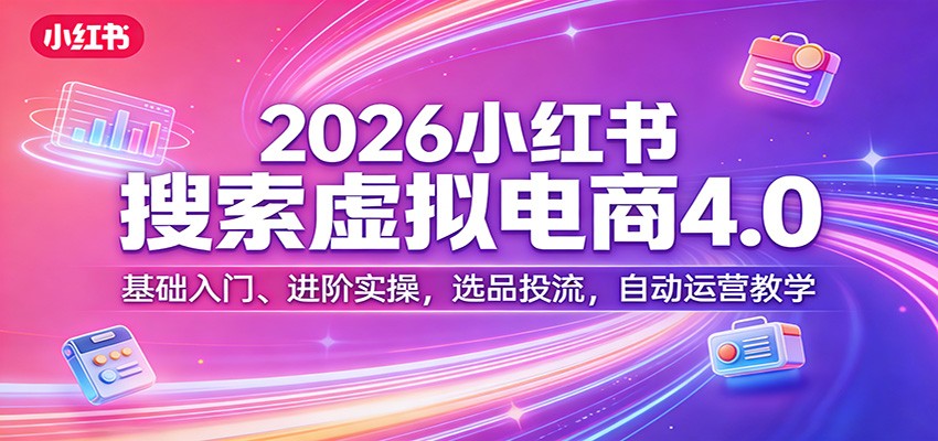 2026小红书搜索虚拟电商4.0：基础入门、进阶实操，选品投流，自动运营教学-大象聊项目
