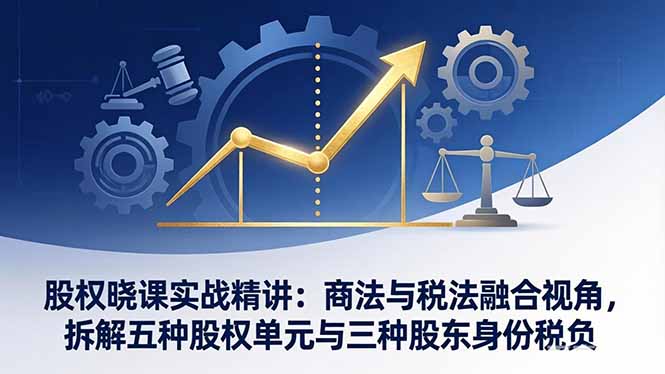 股权晓课实战精讲：商法与税法融合视角，拆解五种股权单元与三种股东身份税负-大象聊项目