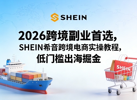 2026跨境副业首选，SHEIN希音跨境电商实操教程，低门槛出海掘金-大象聊项目