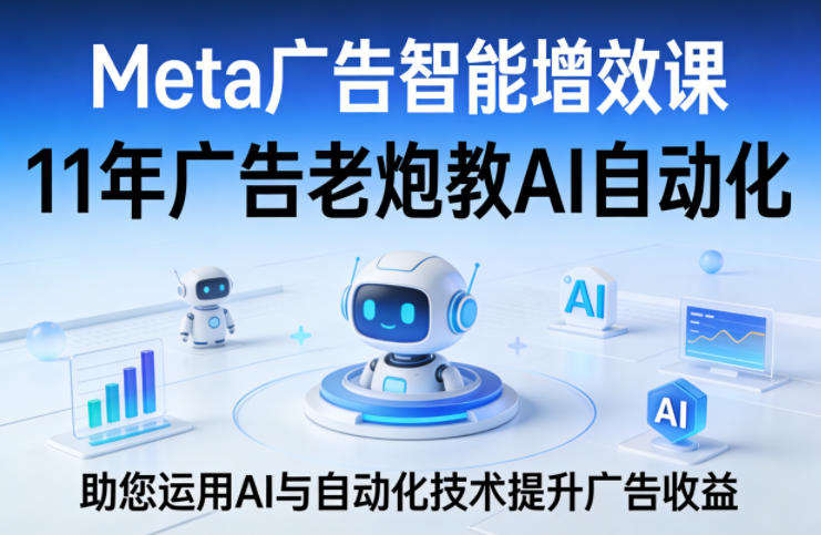Meta广告智能增效课，11年广告老炮教AI自动化，助您运用AI与自动化技术提升广告收益-大象聊项目