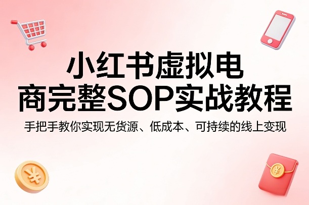小红书虚拟电商完整SOP实战教程，手把手教你，实现无货源、低成本、可持续的线上变现-大象聊项目