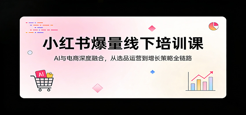 小红书爆量线下培训课：AI与电商深度融合，从选品运营到增长策略全链路-大象聊项目