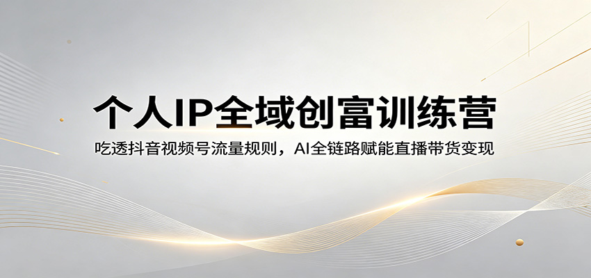 个人IP全域创富训练营：吃透抖音视频号流量规则，AI全链路赋能直播带货变现-大象聊项目