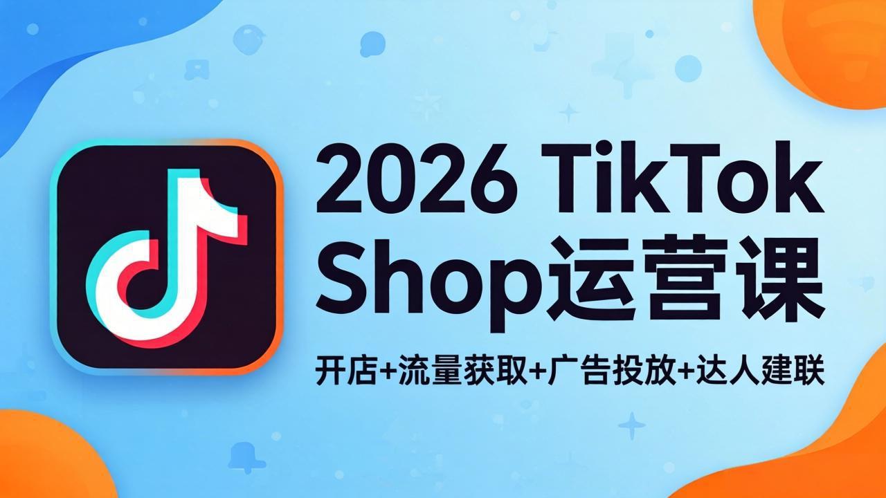 2026TikTok Shop运营课：开店+流量获取+广告投放+达人建联，解锁海外电商掘金路径-大象聊项目