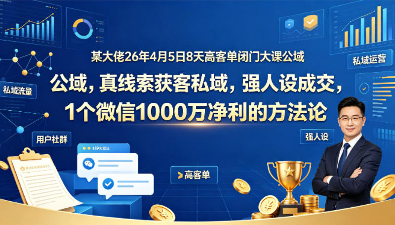 某大佬26年4月5日8天高客单闭门大课公域，真线索获客私域，强人设成交，1个微信1000W净利的方法论-大象聊项目