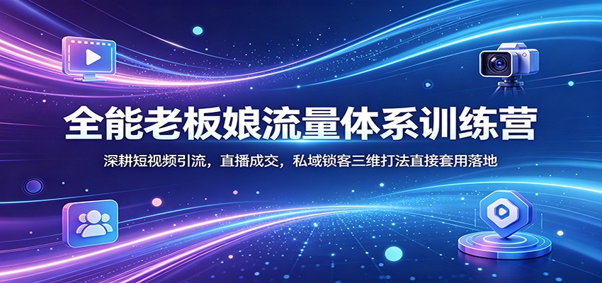 全能老板娘流量体系训练营：深耕短视频引流，直播成交，私域锁客三维打法直接套用落地-大象聊项目