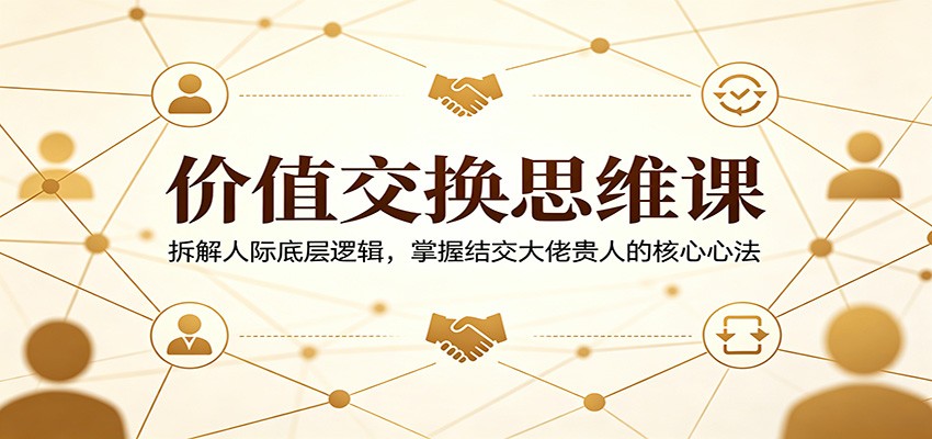 价值交换思维课：拆解人际底层逻辑，掌握结交大佬贵人的核心心法-大象聊项目