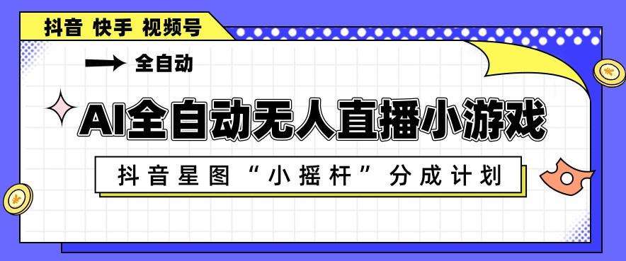 AI全自动直播小游戏，抖音星图小摇杆分成计划，支持多账号矩阵化运营【揭秘】-大象聊项目