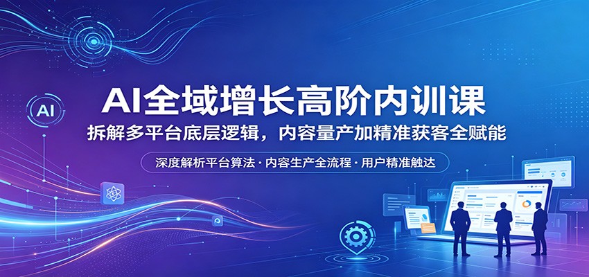 AI全域增长高阶内训课：拆解多平台底层逻辑，内容量产加精准获客全赋能-大象聊项目