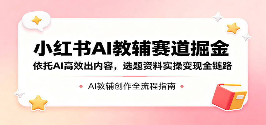 小红书AI教辅赛道掘金：依托AI高效出内容，选题资料实操变现全链路-大象聊项目