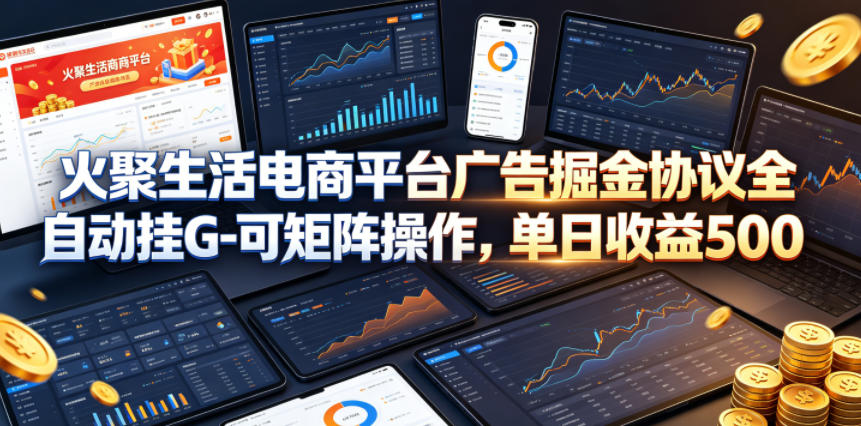 火聚生活电商平台广告掘金协议全自动挂G-可矩阵操作，单日收益5张+【揭秘】-大象聊项目