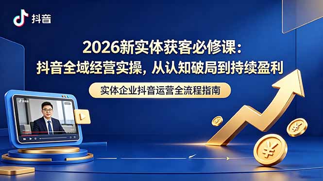 2026新实体获客必修课：抖音全域经营实操，从认知破局到持续盈利-大象聊项目