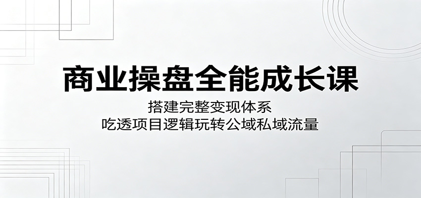 商业操盘全能成长课：搭建完整变现体系，吃透项目逻辑玩转公域私域流量-大象聊项目