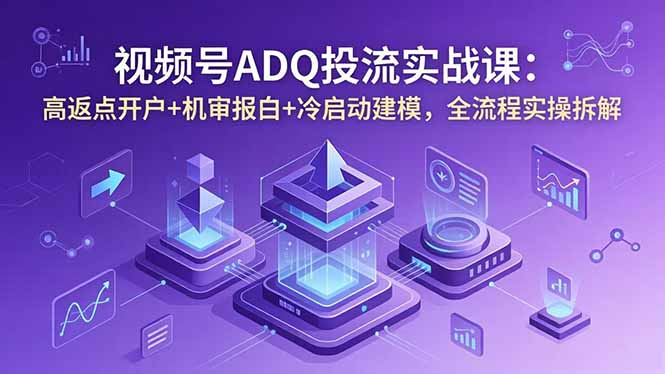 视频号ADQ投流实战课：高返点开户+机审报白+冷启动建模，全流程实操拆解-大象聊项目