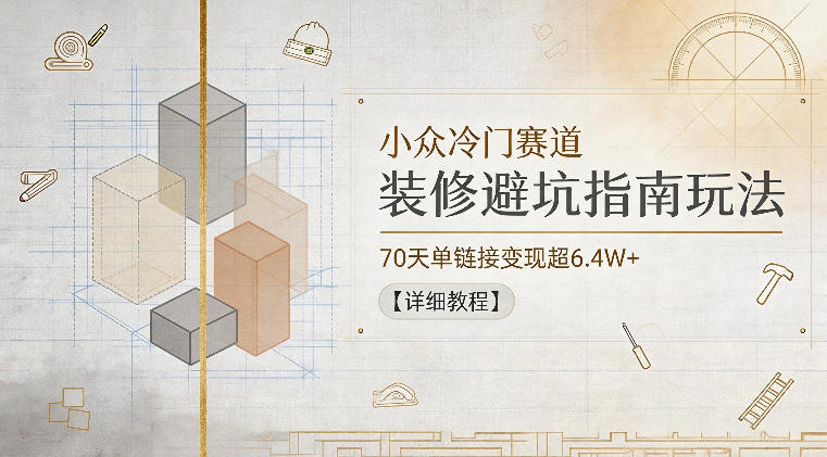 小众冷门赛道，装修避坑指南玩法，70天单链接变现超6.4W+【详细教程】-大象聊项目